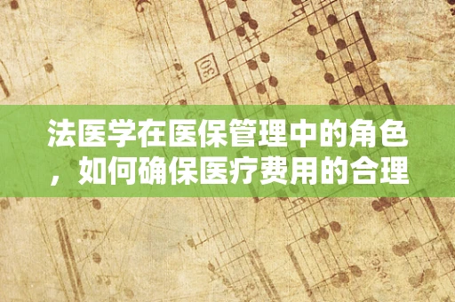 法医学在医保管理中的角色，如何确保医疗费用的合理性与公正性？