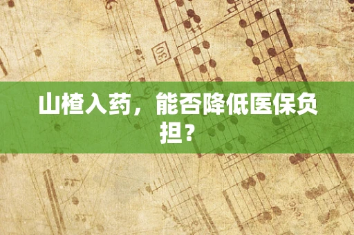 山楂入药，能否降低医保负担？