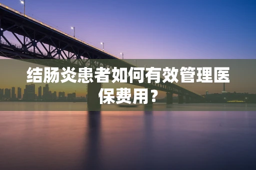 结肠炎患者如何有效管理医保费用？