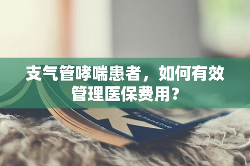 支气管哮喘患者，如何有效管理医保费用？