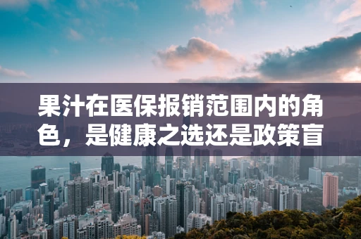 果汁在医保报销范围内的角色，是健康之选还是政策盲区？