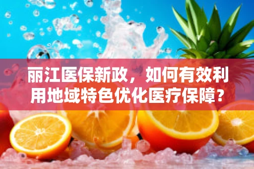 丽江医保新政，如何有效利用地域特色优化医疗保障？