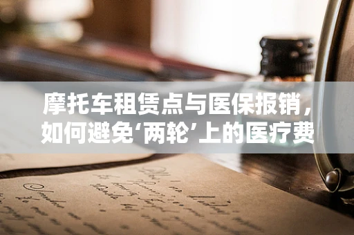 摩托车租赁点与医保报销，如何避免‘两轮’上的医疗费用误区？