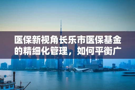 医保新视角长乐市医保基金的精细化管理，如何平衡广覆盖与深服务？