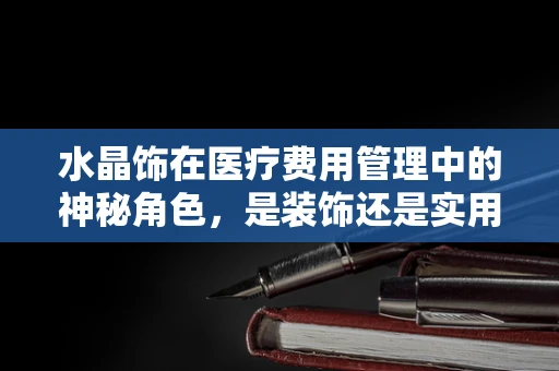 水晶饰在医疗费用管理中的神秘角色，是装饰还是实用工具？