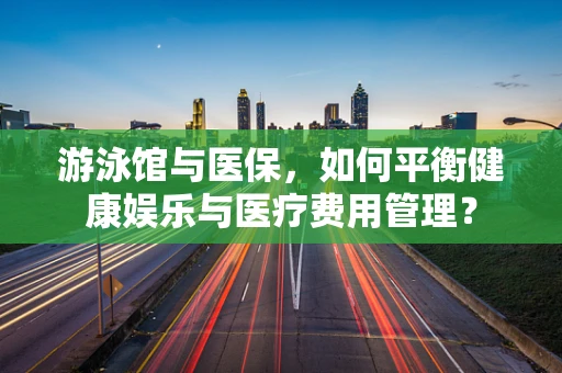 游泳馆与医保，如何平衡健康娱乐与医疗费用管理？