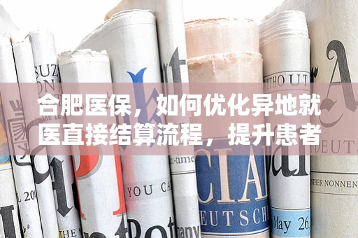 合肥医保，如何优化异地就医直接结算流程，提升患者体验？