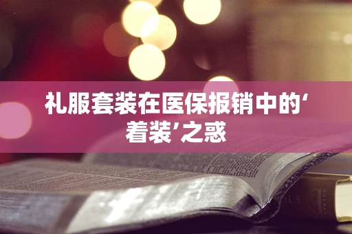 礼服套装在医保报销中的‘着装’之惑