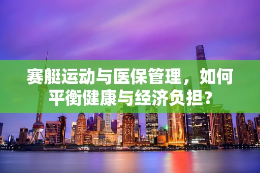赛艇运动与医保管理，如何平衡健康与经济负担？