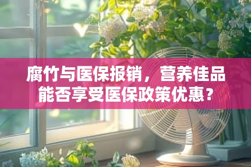 腐竹与医保报销，营养佳品能否享受医保政策优惠？