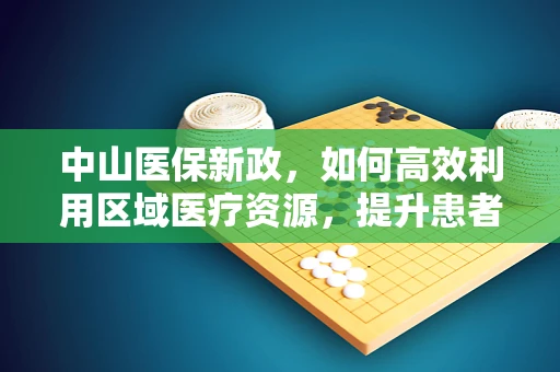 中山医保新政，如何高效利用区域医疗资源，提升患者就医体验？