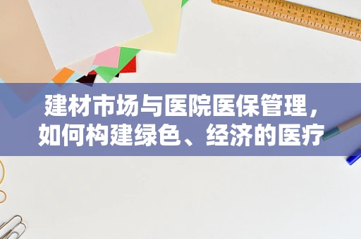 建材市场与医院医保管理，如何构建绿色、经济的医疗环境？