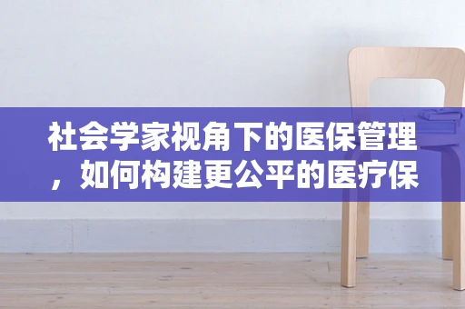 社会学家视角下的医保管理，如何构建更公平的医疗保障体系？