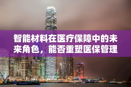 智能材料在医疗保障中的未来角色，能否重塑医保管理新生态？