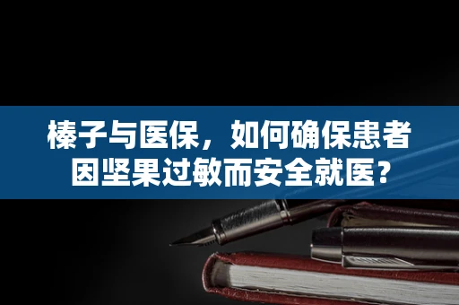 榛子与医保，如何确保患者因坚果过敏而安全就医？