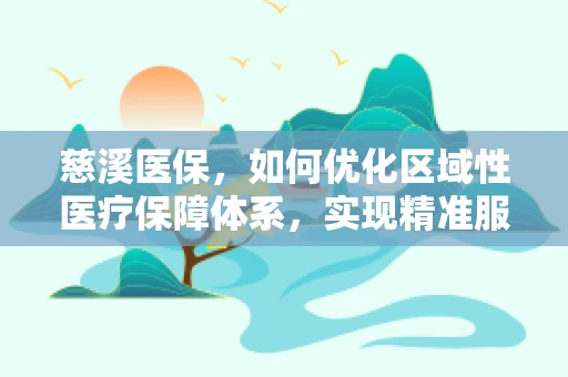 慈溪医保，如何优化区域性医疗保障体系，实现精准服务？