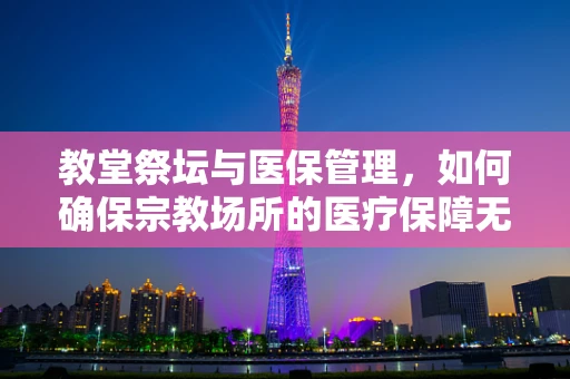 教堂祭坛与医保管理，如何确保宗教场所的医疗保障无遗漏？
