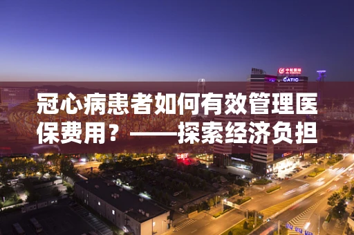 冠心病患者如何有效管理医保费用？——探索经济负担下的健康之路