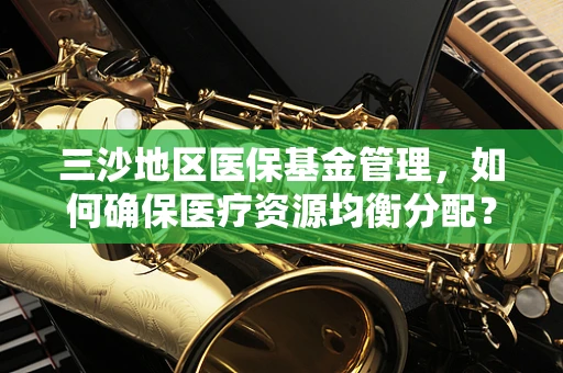 三沙地区医保基金管理，如何确保医疗资源均衡分配？