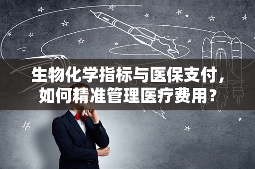 生物化学指标与医保支付，如何精准管理医疗费用？