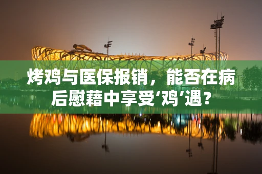 烤鸡与医保报销，能否在病后慰藉中享受‘鸡’遇？