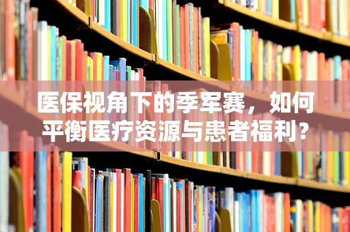 医保视角下的季军赛，如何平衡医疗资源与患者福利？