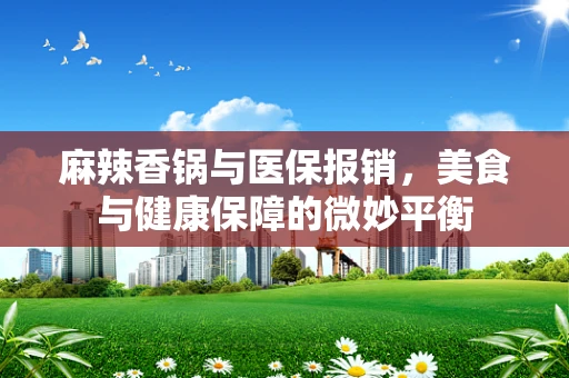 麻辣香锅与医保报销，美食与健康保障的微妙平衡