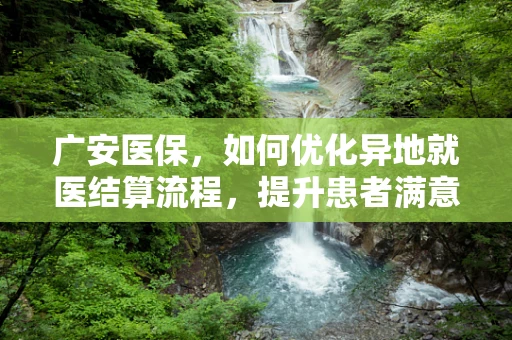 广安医保，如何优化异地就医结算流程，提升患者满意度？