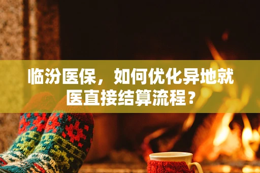 临汾医保，如何优化异地就医直接结算流程？