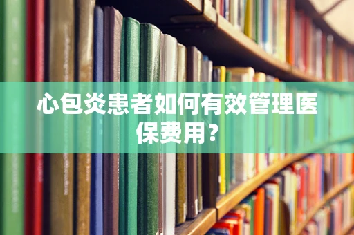 心包炎患者如何有效管理医保费用？
