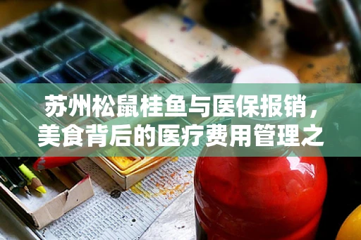 苏州松鼠桂鱼与医保报销，美食背后的医疗费用管理之问