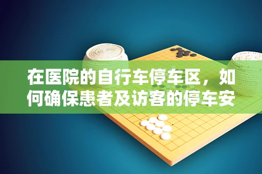 在医院的自行车停车区，如何确保患者及访客的停车安全与秩序？