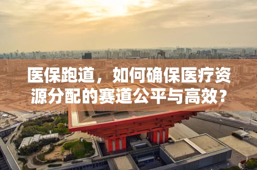 医保跑道，如何确保医疗资源分配的赛道公平与高效？