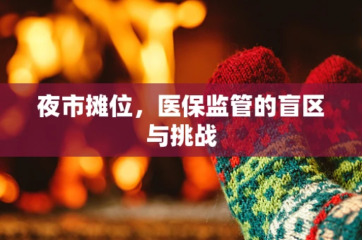 夜市摊位，医保监管的盲区与挑战