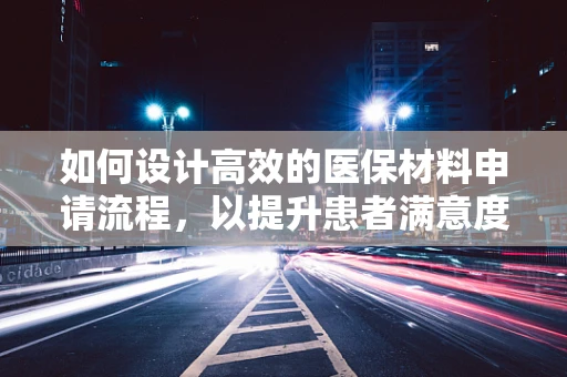 如何设计高效的医保材料申请流程，以提升患者满意度？