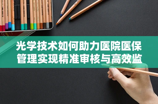 光学技术如何助力医院医保管理实现精准审核与高效监控？