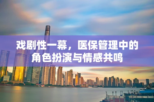 戏剧性一幕，医保管理中的角色扮演与情感共鸣