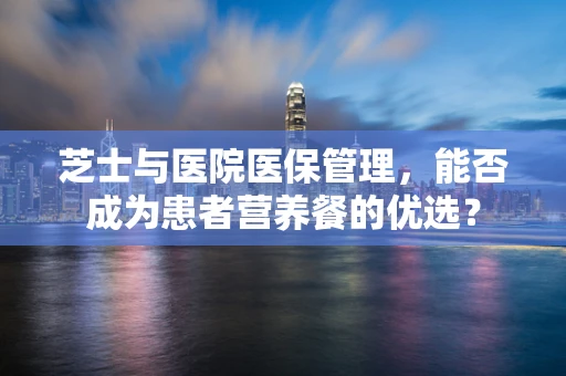 芝士与医院医保管理，能否成为患者营养餐的优选？