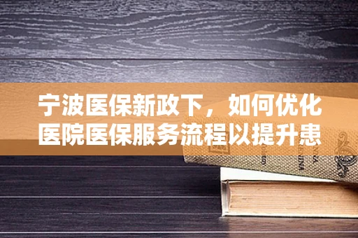 宁波医保新政下，如何优化医院医保服务流程以提升患者满意度？