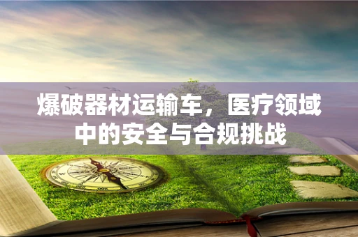 爆破器材运输车，医疗领域中的安全与合规挑战