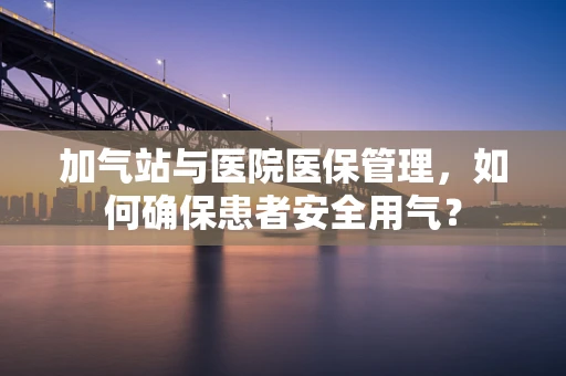 加气站与医院医保管理，如何确保患者安全用气？