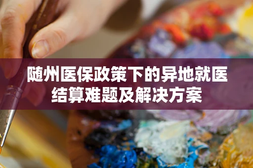 随州医保政策下的异地就医结算难题及解决方案