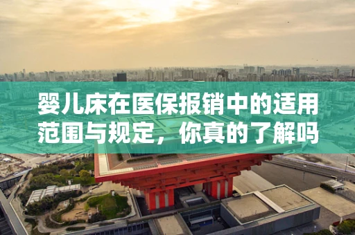 婴儿床在医保报销中的适用范围与规定，你真的了解吗？