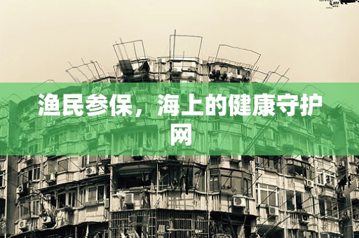 渔民参保，海上的健康守护网