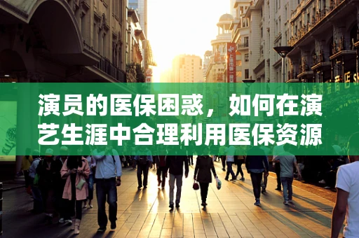 演员的医保困惑，如何在演艺生涯中合理利用医保资源？