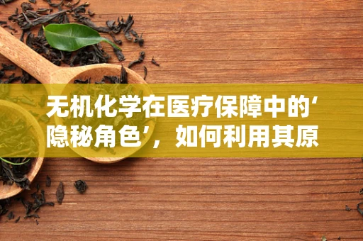 无机化学在医疗保障中的‘隐秘角色’，如何利用其原理优化药物储存？