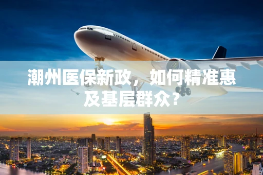 潮州医保新政，如何精准惠及基层群众？