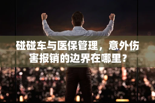 碰碰车与医保管理，意外伤害报销的边界在哪里？