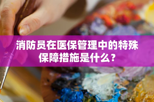 消防员在医保管理中的特殊保障措施是什么？