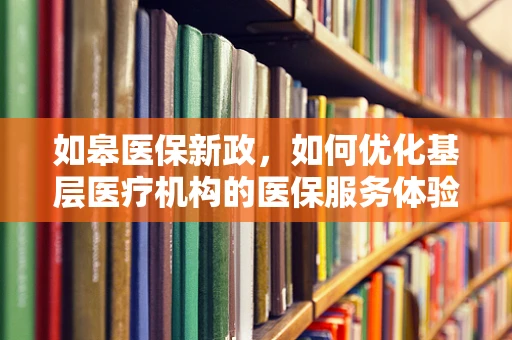 如皋医保新政，如何优化基层医疗机构的医保服务体验？